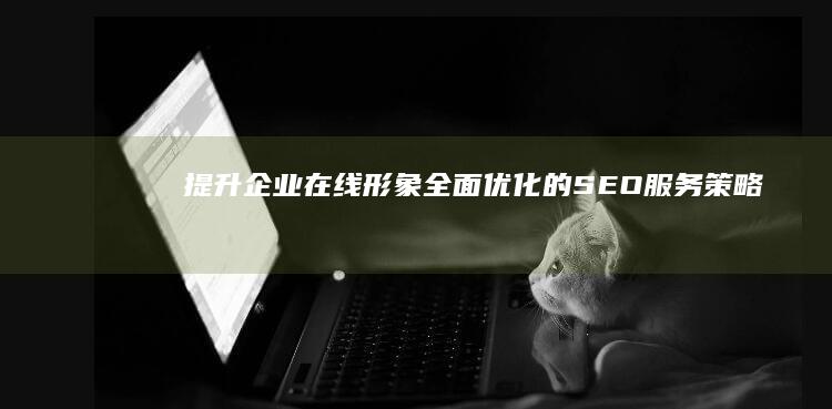 提升企业在线形象：全面优化的SEO服务策略