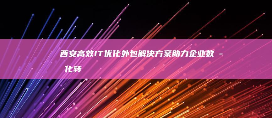 西安高效IT优化外包解决方案助力企业数字化转型