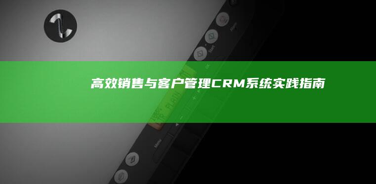 高效销售与客户管理：CRM系统实践指南